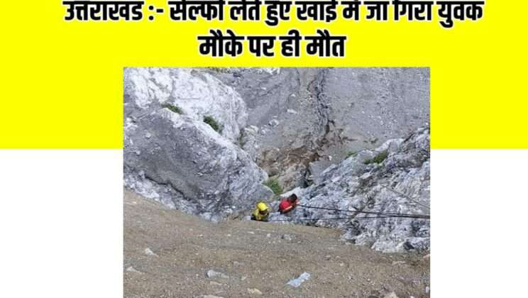 उत्तराखंड:- तोता घाटी में सेल्फी लेते युवक गिरा गहरी खाई में, मौके पर ही मौत
