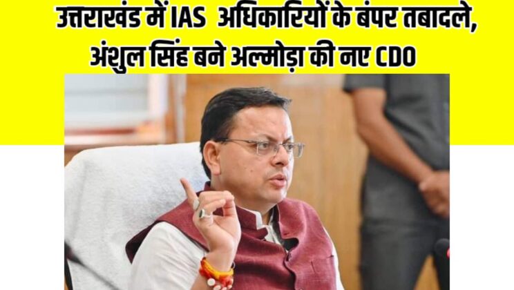 *उत्तराखंड में IAS  अधिकारियों के बंपर तबादले, अंशुल सिंह बने अल्मोड़ा की नए CDO*